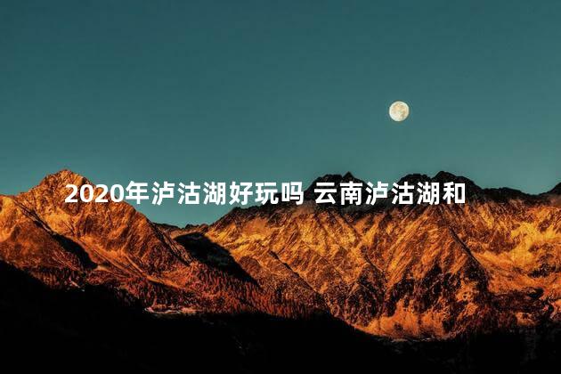 2020年泸沽湖好玩吗 云南泸沽湖和四川泸沽湖哪个好玩